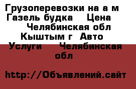 Грузоперевозки на а.м.  Газель будка. › Цена ­ 300 - Челябинская обл., Кыштым г. Авто » Услуги   . Челябинская обл.